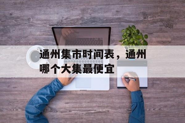 通州集市时间表，通州哪个大集最便宜-第1张图片-