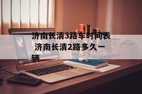 济南长清3路车时间表 济南长清2路多久一辆-第1张图片-