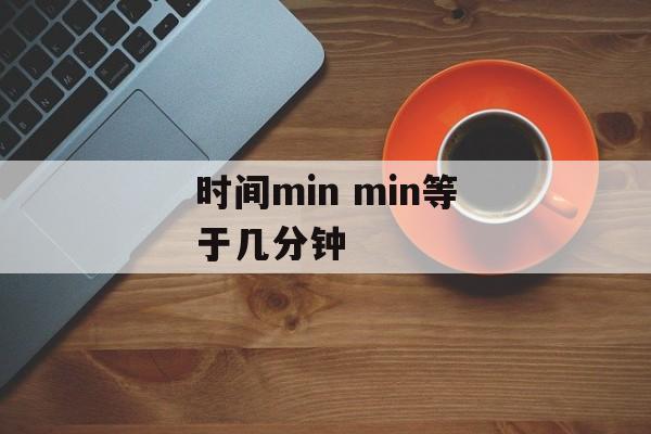 时间min min等于几分钟-第1张图片-