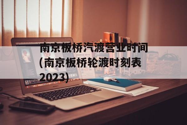 南京板桥汽渡营业时间(南京板桥轮渡时刻表2023)-第1张图片-