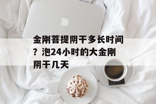 金刚菩提阴干多长时间？泡24小时的大金刚阴干几天-第1张图片-