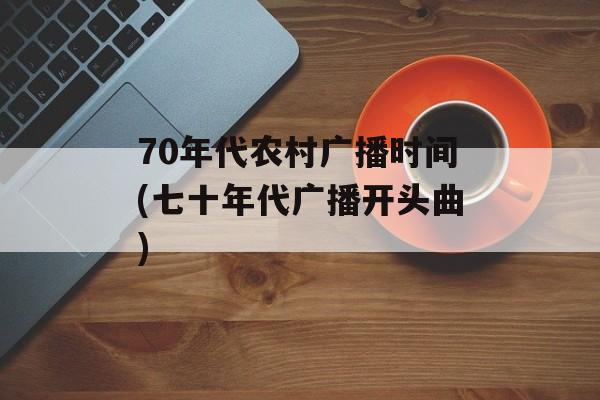 70年代农村广播时间(七十年代广播开头曲)-第1张图片-
