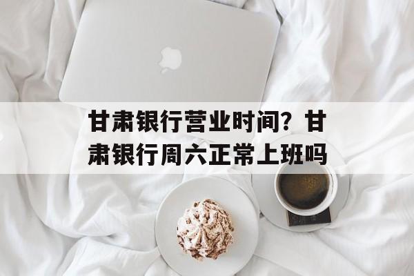 甘肃银行营业时间？甘肃银行周六正常上班吗-第1张图片-