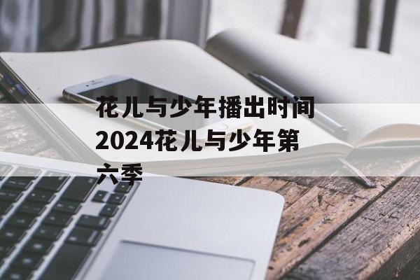 花儿与少年播出时间 2024花儿与少年第六季-第1张图片-