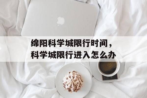 绵阳科学城限行时间，科学城限行进入怎么办-第1张图片-