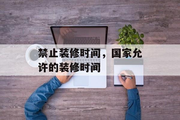 禁止装修时间，国家允许的装修时间-第1张图片-