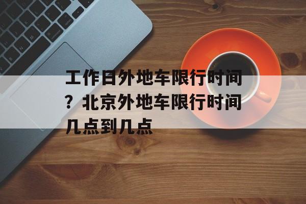工作日外地车限行时间？北京外地车限行时间几点到几点-第1张图片-