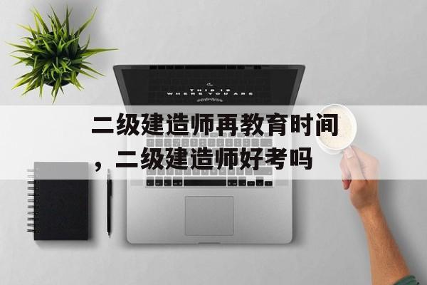 二级建造师再教育时间，二级建造师好考吗-第1张图片-