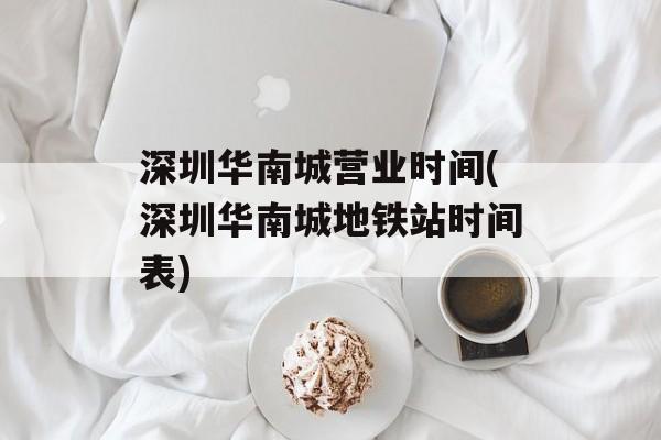 深圳华南城营业时间(深圳华南城地铁站时间表)-第1张图片-