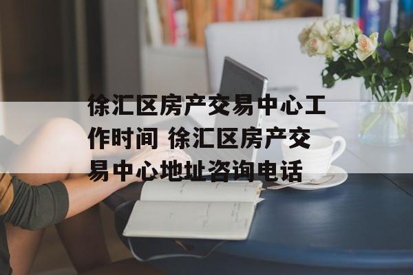 徐汇区房产交易中心工作时间 徐汇区房产交易中心地址咨询电话-第1张图片-
