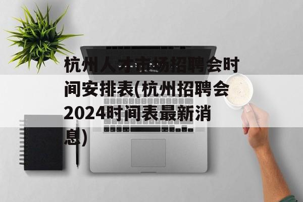杭州人才市场招聘会时间安排表(杭州招聘会2024时间表最新消息)-第1张图片-