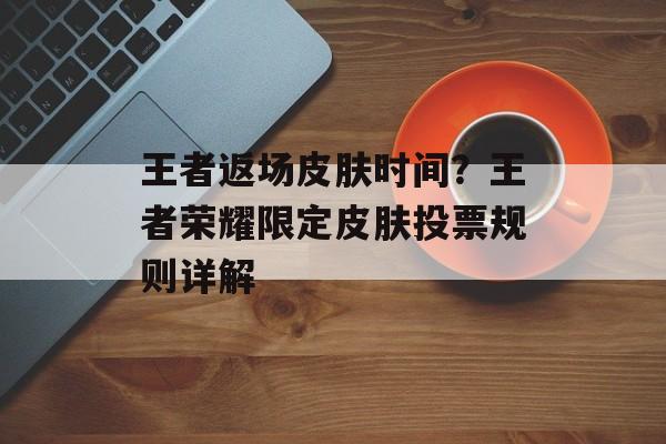 王者返场皮肤时间？王者荣耀限定皮肤投票规则详解-第1张图片-