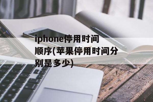 iphone停用时间顺序(苹果停用时间分别是多少)-第1张图片-