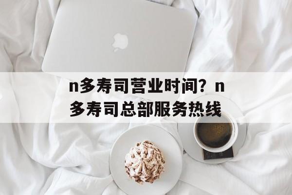 n多寿司营业时间？n多寿司总部服务热线-第1张图片-