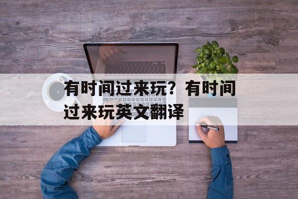 有时间过来玩？有时间过来玩英文翻译-第1张图片-