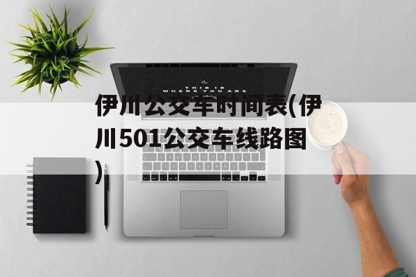 伊川公交车时间表(伊川501公交车线路图)-第1张图片-