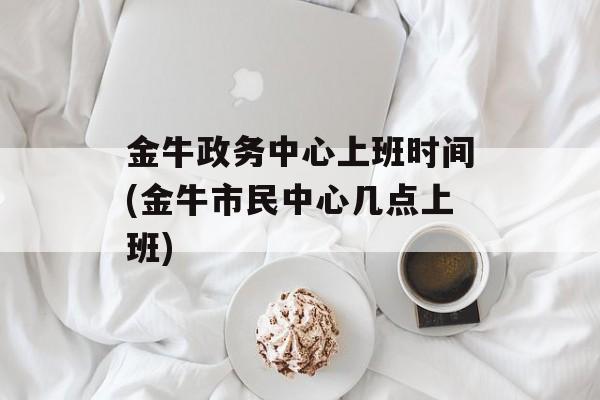金牛政务中心上班时间(金牛市民中心几点上班)-第1张图片-
