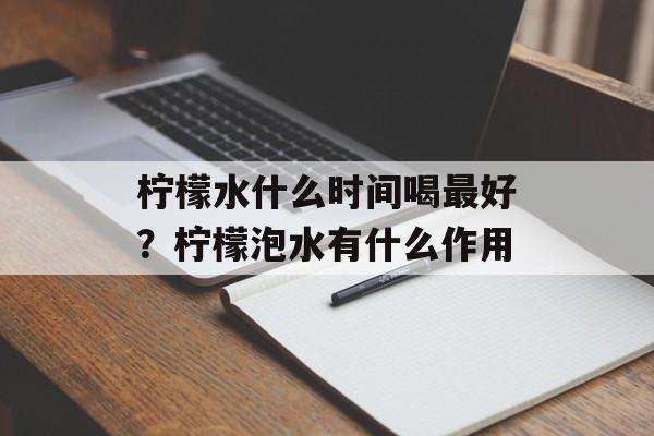 柠檬水什么时间喝最好？柠檬泡水有什么作用-第1张图片-