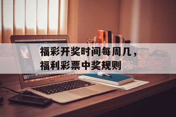 福彩开奖时间每周几，福利彩票中奖规则-第1张图片-