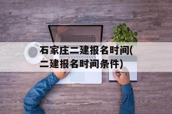 石家庄二建报名时间(二建报名时间条件)-第1张图片-