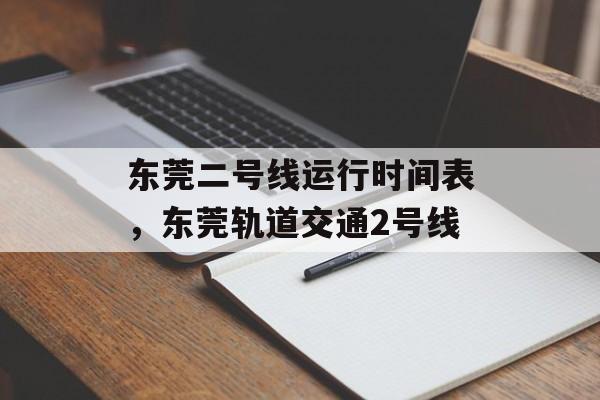 东莞二号线运行时间表，东莞轨道交通2号线-第1张图片-