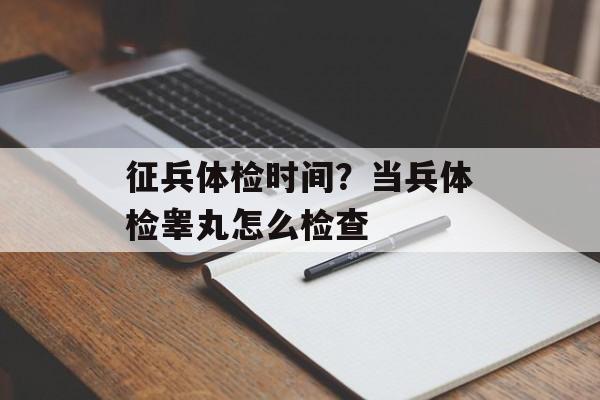 征兵体检时间？当兵体检睾丸怎么检查-第1张图片-