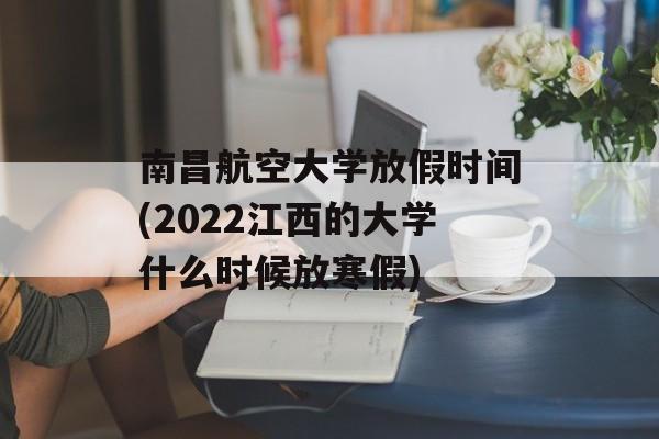 南昌航空大学放假时间(2022江西的大学什么时候放寒假)-第1张图片-
