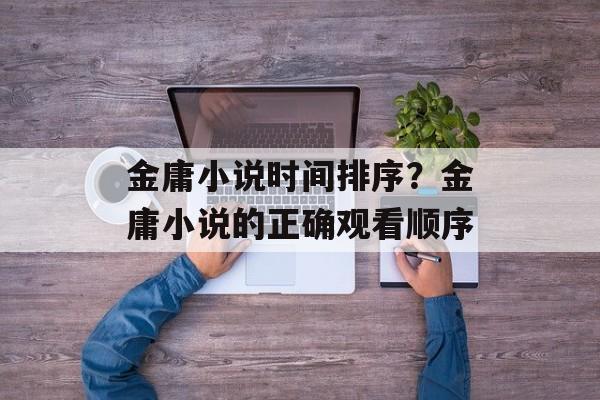 金庸小说时间排序？金庸小说的正确观看顺序-第1张图片-