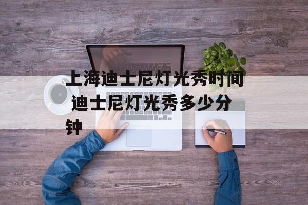 上海迪士尼灯光秀时间 迪士尼灯光秀多少分钟-第1张图片-