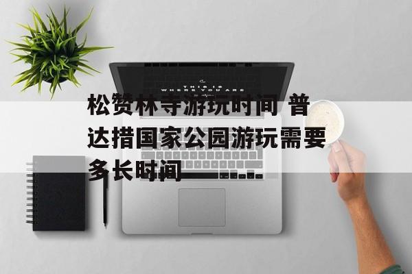 松赞林寺游玩时间 普达措国家公园游玩需要多长时间-第1张图片-