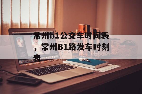 常州b1公交车时间表，常州B1路发车时刻表-第1张图片-