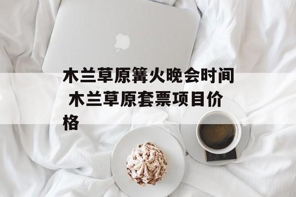 木兰草原篝火晚会时间 木兰草原套票项目价格-第1张图片-