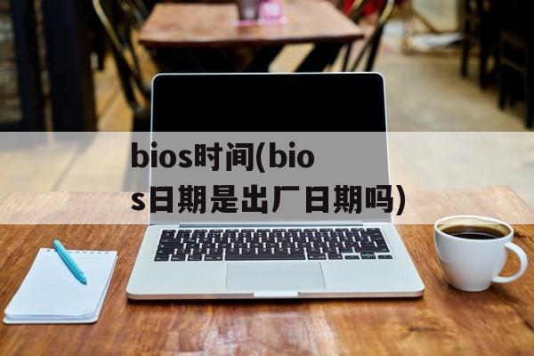 bios时间(bios日期是出厂日期吗)-第1张图片-
