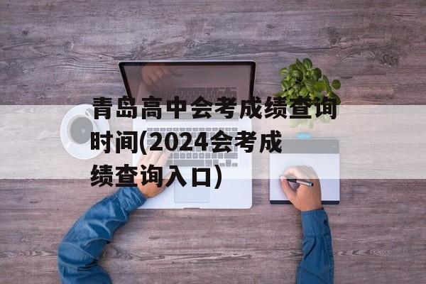 青岛高中会考成绩查询时间(2024会考成绩查询入口)-第1张图片-