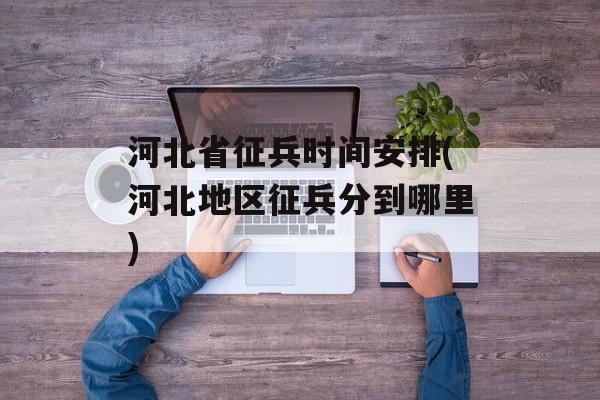 河北省征兵时间安排(河北地区征兵分到哪里)-第1张图片-