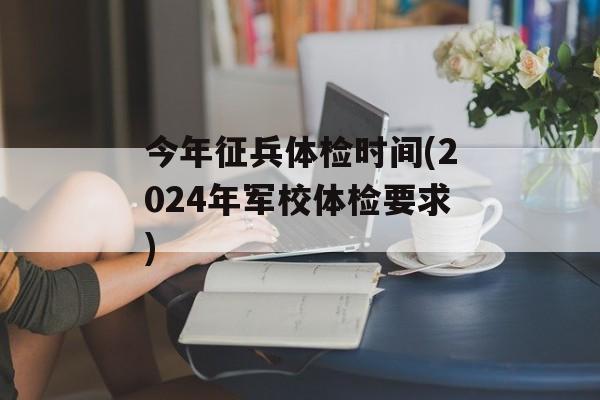 今年征兵体检时间(2024年军校体检要求)-第1张图片-