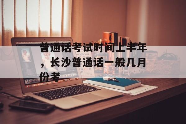 普通话考试时间上半年，长沙普通话一般几月份考-第1张图片-