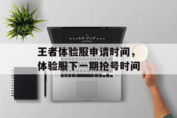 王者体验服申请时间，体验服下一期抢号时间-第1张图片-