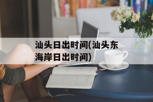 汕头日出时间(汕头东海岸日出时间)-第1张图片-