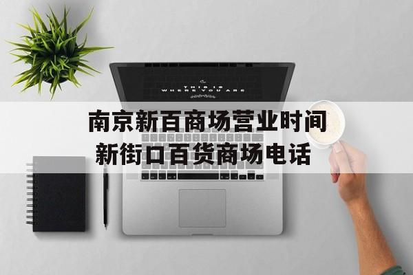 南京新百商场营业时间 新街口百货商场电话-第1张图片-