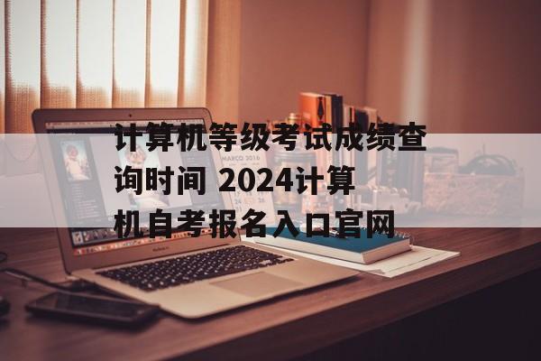 计算机等级考试成绩查询时间 2024计算机自考报名入口官网-第1张图片-