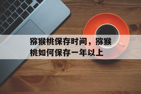 猕猴桃保存时间，猕猴桃如何保存一年以上-第1张图片-