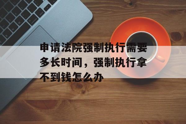 申请法院强制执行需要多长时间，强制执行拿不到钱怎么办-第1张图片-