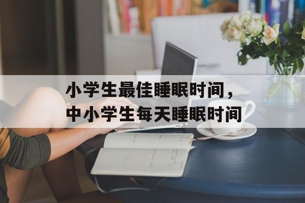 小学生最佳睡眠时间，中小学生每天睡眠时间-第1张图片-