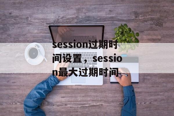 session过期时间设置，session最大过期时间-第1张图片-