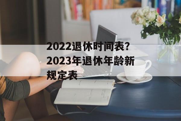2022退休时间表？2023年退休年龄新规定表-第1张图片-