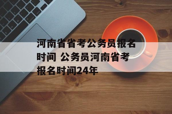 河南省省考公务员报名时间 公务员河南省考报名时间24年-第1张图片-
