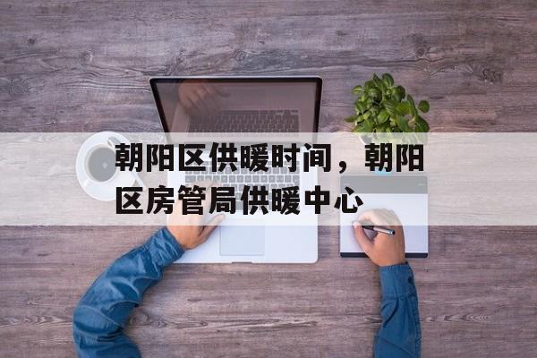 朝阳区供暖时间，朝阳区房管局供暖中心-第1张图片-