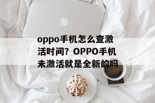 oppo手机怎么查激活时间？OPPO手机未激活就是全新的吗-第1张图片-