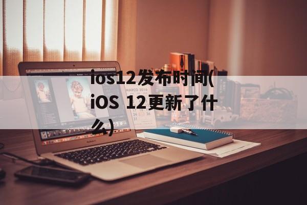 ios12发布时间(iOS 12更新了什么)-第1张图片-